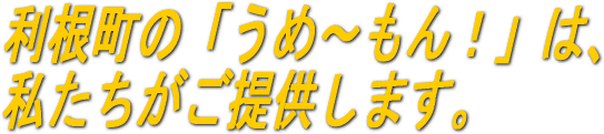 利根町の「うめ~もん!」は、私たちがご提供します。